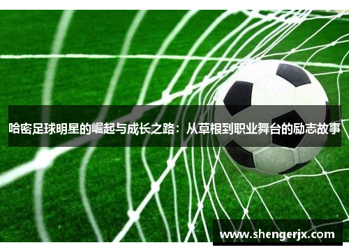 哈密足球明星的崛起与成长之路：从草根到职业舞台的励志故事