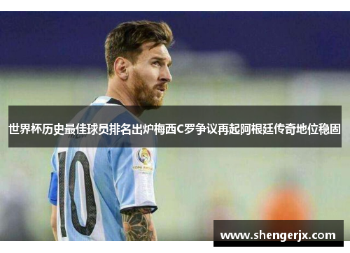 世界杯历史最佳球员排名出炉梅西C罗争议再起阿根廷传奇地位稳固