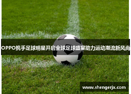 OPPO携手足球明星开启全球足球盛宴助力运动潮流新风尚
