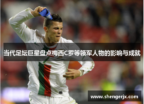 当代足坛巨星盘点梅西C罗等领军人物的影响与成就