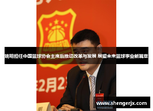 姚明担任中国篮球协会主席后推动改革与发展 展望未来篮球事业新篇章
