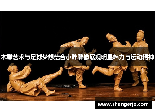 木雕艺术与足球梦想结合小胖雕像展现明星魅力与运动精神