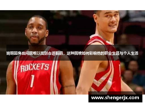 姚明因身高问题难以找到合适鞋码，这种困境如何影响他的职业生涯与个人生活
