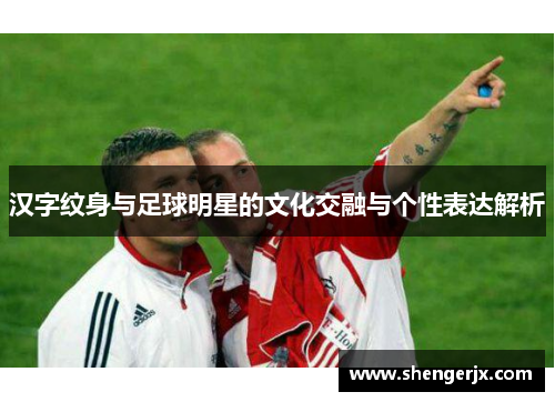 汉字纹身与足球明星的文化交融与个性表达解析