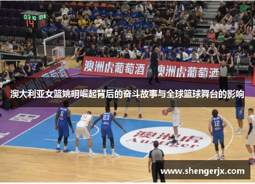 澳大利亚女篮姚明崛起背后的奋斗故事与全球篮球舞台的影响