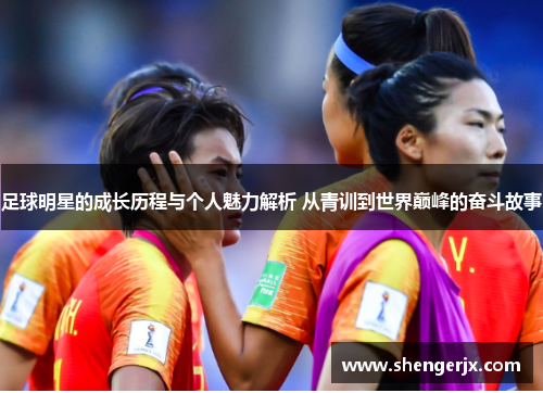 足球明星的成长历程与个人魅力解析 从青训到世界巅峰的奋斗故事