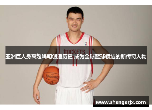 亚洲巨人身高超姚明创造历史 成为全球篮球领域的新传奇人物