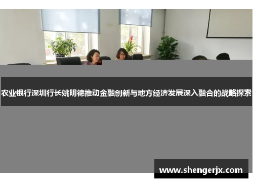 农业银行深圳行长姚明德推动金融创新与地方经济发展深入融合的战略探索