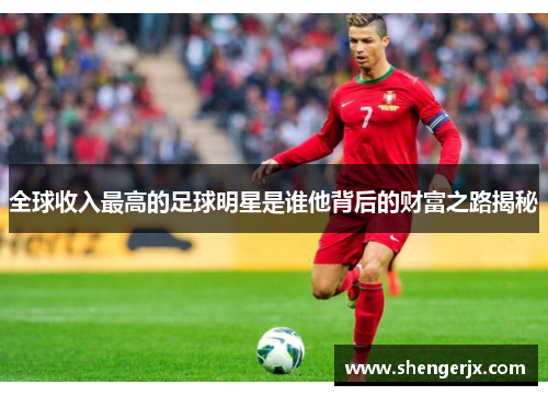 全球收入最高的足球明星是谁他背后的财富之路揭秘
