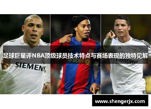 足球巨星评NBA顶级球员技术特点与赛场表现的独特见解