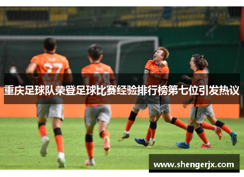 重庆足球队荣登足球比赛经验排行榜第七位引发热议