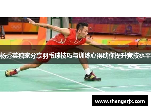 杨秀英独家分享羽毛球技巧与训练心得助你提升竞技水平