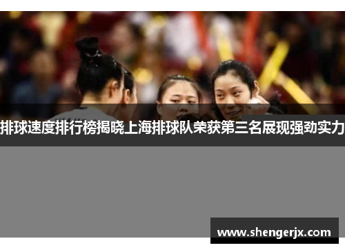 排球速度排行榜揭晓上海排球队荣获第三名展现强劲实力