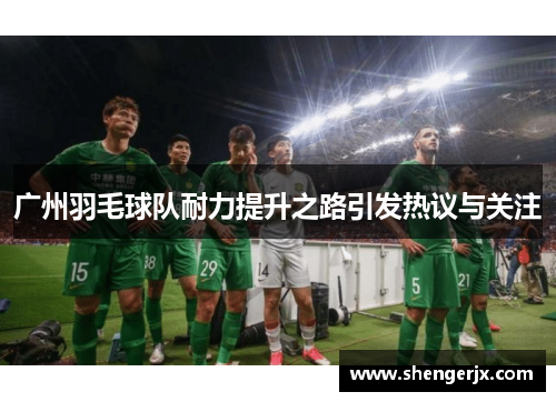 广州羽毛球队耐力提升之路引发热议与关注