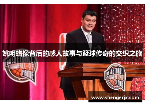 姚明蜡像背后的感人故事与篮球传奇的交织之旅
