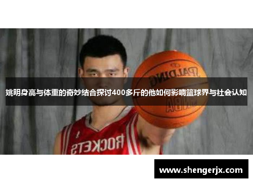 姚明身高与体重的奇妙结合探讨400多斤的他如何影响篮球界与社会认知