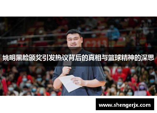 姚明黑脸颁奖引发热议背后的真相与篮球精神的深思