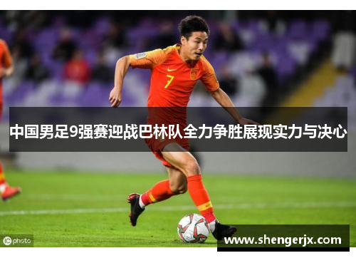 中国男足9强赛迎战巴林队全力争胜展现实力与决心
