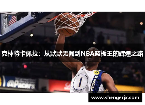 克林特卡佩拉：从默默无闻到NBA篮板王的辉煌之路