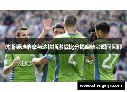 休斯顿迪纳摩与达拉斯激战比分揭晓精彩瞬间回顾