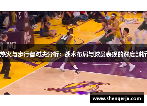 热火与步行者对决分析：战术布局与球员表现的深度剖析