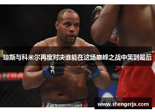 琼斯与科米尔再度对决谁能在这场巅峰之战中笑到最后