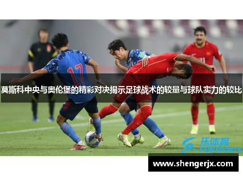莫斯科中央与奥伦堡的精彩对决揭示足球战术的较量与球队实力的较比